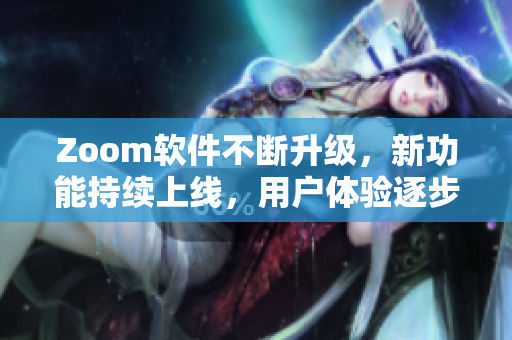 Zoom軟件不斷升級，新功能持續(xù)上線，用戶體驗逐步優(yōu)化
