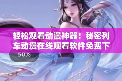 輕松觀看動漫神器！秘密列車動漫在線觀看軟件免費下載