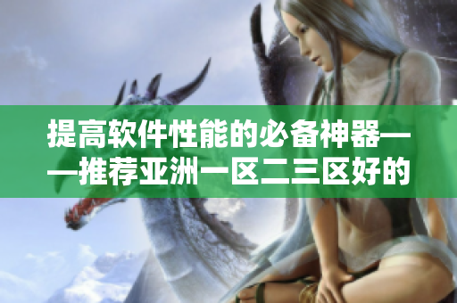 提高軟件性能的必備神器——推薦亞洲一區(qū)二三區(qū)好的優(yōu)化工具精華液