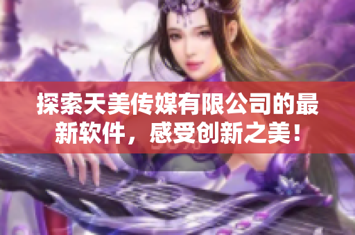 探索天美傳媒有限公司的最新軟件，感受創(chuàng)新之美！