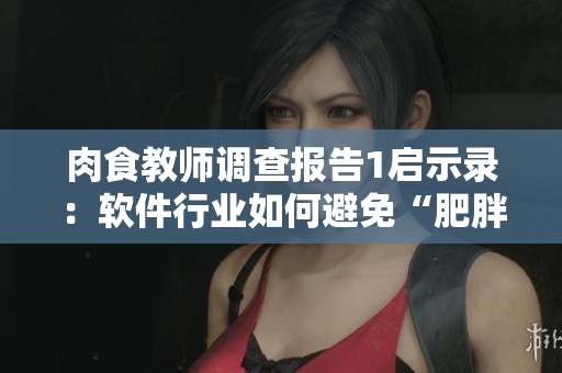 肉食教師調(diào)查報(bào)告1啟示錄：軟件行業(yè)如何避免“肥胖”？