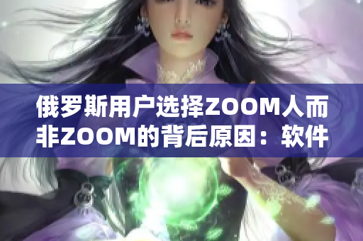 俄羅斯用戶選擇ZOOM人而非ZOOM的背后原因：軟件界面更友好
