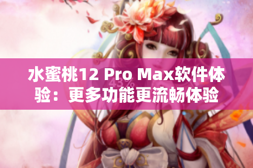 水蜜桃12 Pro Max軟件體驗：更多功能更流暢體驗