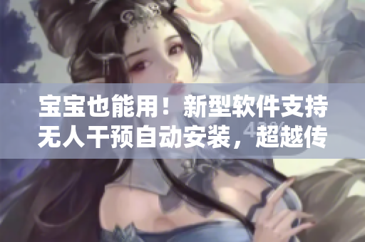 寶寶也能用！新型軟件支持無(wú)人干預(yù)自動(dòng)安裝，超越傳統(tǒng)人工安裝方式！