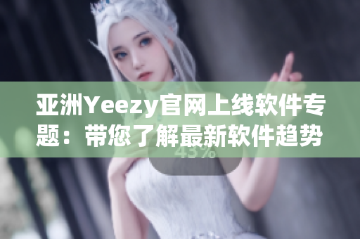 亞洲Yeezy官網(wǎng)上線軟件專(zhuān)題：帶您了解最新軟件趨勢(shì)