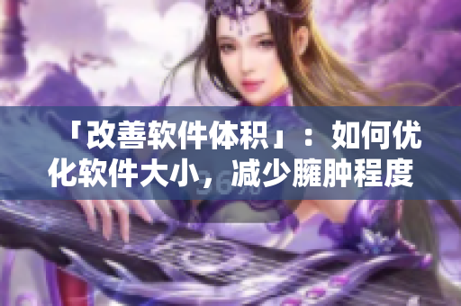 「改善軟件體積」：如何優(yōu)化軟件大小，減少臃腫程度