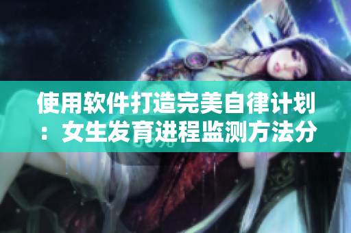使用軟件打造完美自律計(jì)劃：女生發(fā)育進(jìn)程監(jiān)測(cè)方法分享