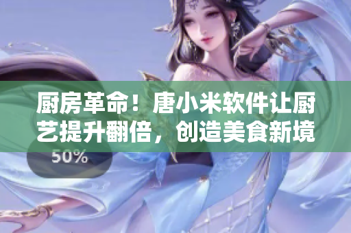 廚房革命！唐小米軟件讓廚藝提升翻倍，創(chuàng)造美食新境界！