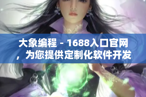 大象編程 - 1688入口官網(wǎng)，為您提供定制化軟件開發(fā)服務(wù)