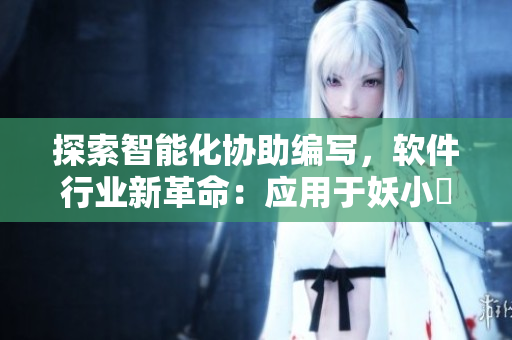 探索智能化協(xié)助編寫，軟件行業(yè)新革命：應用于妖小槡的人工智能技術(shù)
