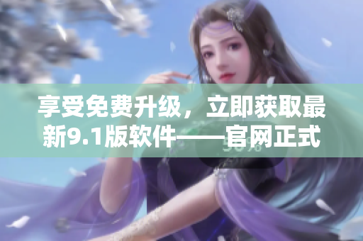 享受免費升級，立即獲取最新9.1版軟件——官網(wǎng)正式推出免費版本！