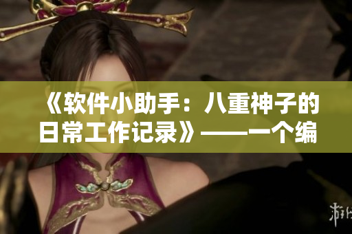 《軟件小助手：八重神子的日常工作記錄》——一個編輯與程序員的對話筆記