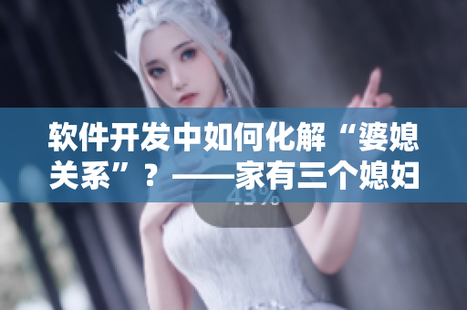 軟件開發(fā)中如何化解“婆媳關(guān)系”？——家有三個(gè)媳婦陳淑蓉的借鑒