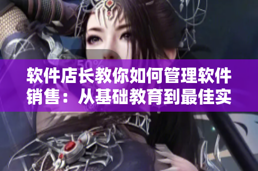 軟件店長教你如何管理軟件銷售：從基礎(chǔ)教育到最佳實(shí)踐