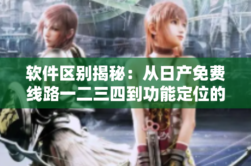 軟件區(qū)別揭秘：從日產(chǎn)免費(fèi)線路一二三四到功能定位的差異