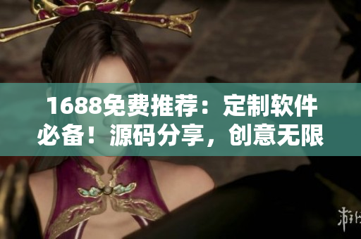 1688免費(fèi)推薦：定制軟件必備！源碼分享，創(chuàng)意無限！