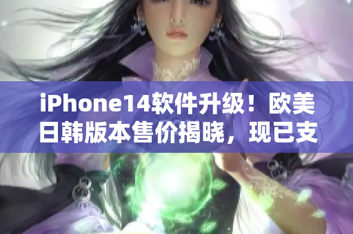 iPhone14軟件升級！歐美日韓版本售價揭曉，現(xiàn)已支持更多應用程序！