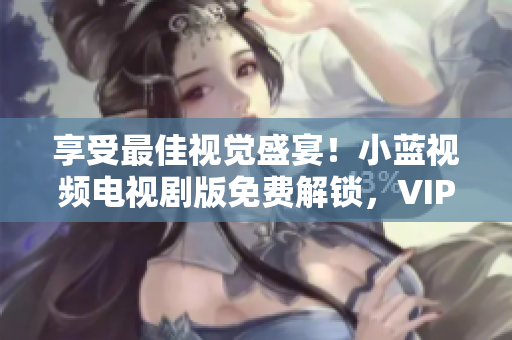 享受最佳視覺(jué)盛宴！小藍(lán)視頻電視劇版免費(fèi)解鎖，VIP會(huì)員不再煩惱。