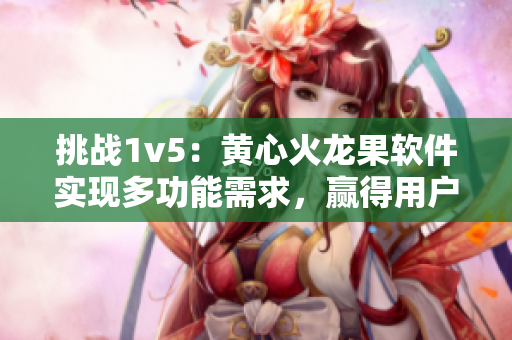挑戰(zhàn)1v5：黃心火龍果軟件實(shí)現(xiàn)多功能需求，贏得用戶信任