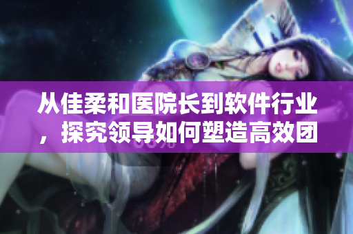 從佳柔和醫(yī)院長到軟件行業(yè)，探究領(lǐng)導(dǎo)如何塑造高效團(tuán)隊(duì)