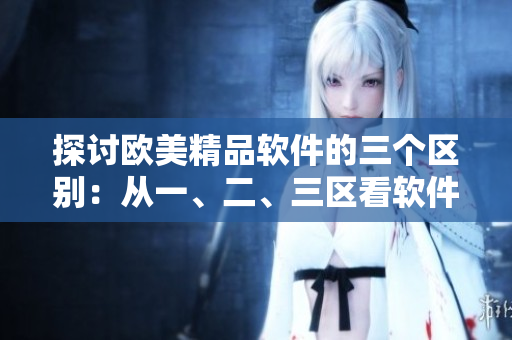 探討歐美精品軟件的三個(gè)區(qū)別：從一、二、三區(qū)看軟件品質(zhì)的差異