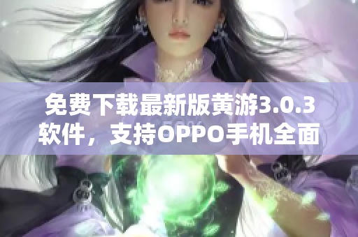 免費下載最新版黃游3.0.3軟件，支持OPPO手機全面升級！