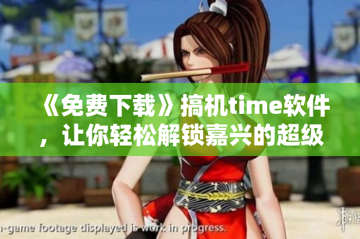 《免費(fèi)下載》搞機(jī)time軟件，讓你輕松解鎖嘉興的超級(jí)玩法！
