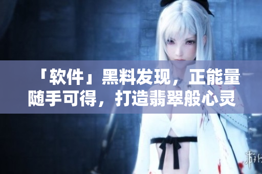 「軟件」黑料發(fā)現(xiàn)，正能量隨手可得，打造翡翠般心靈手鐲！
