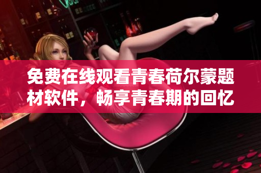 免費(fèi)在線觀看青春荷爾蒙題材軟件，暢享青春期的回憶！