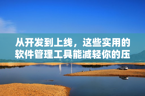從開(kāi)發(fā)到上線，這些實(shí)用的軟件管理工具能減輕你的壓力