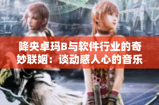 降央卓瑪B與軟件行業(yè)的奇妙聯(lián)姻：談動感人心的音樂軟件開發(fā)