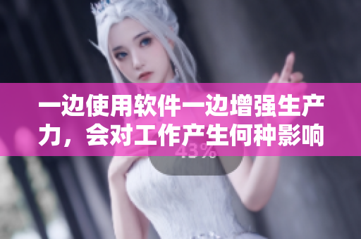 一邊使用軟件一邊增強(qiáng)生產(chǎn)力，會(huì)對(duì)工作產(chǎn)生何種影響？