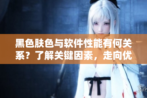黑色膚色與軟件性能有何關(guān)系？了解關(guān)鍵因素，走向優(yōu)秀程序員之路