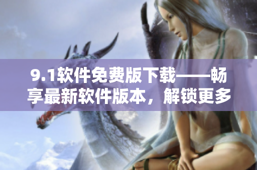 9.1軟件免費(fèi)版下載——暢享最新軟件版本，解鎖更多新功能