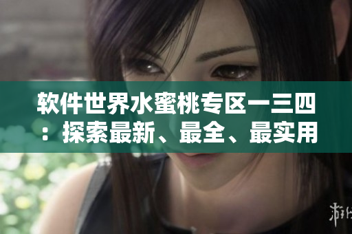 軟件世界水蜜桃專(zhuān)區(qū)一三四：探索最新、最全、最實(shí)用的軟件推薦