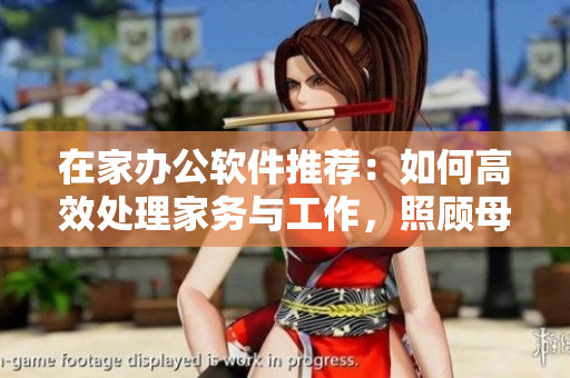 在家辦公軟件推薦：如何高效處理家務與工作，照顧母親？