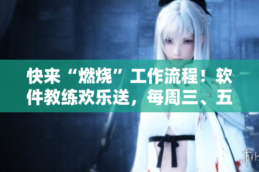 快來“燃燒”工作流程！軟件教練歡樂送，每周三、五、日晚20點(diǎn)準(zhǔn)時(shí)開課！