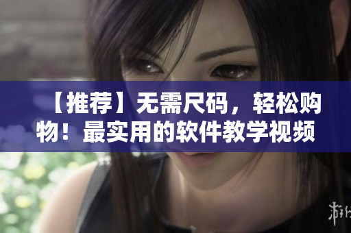【推薦】無需尺碼，輕松購物！最實(shí)用的軟件教學(xué)視頻，一應(yīng)俱全！