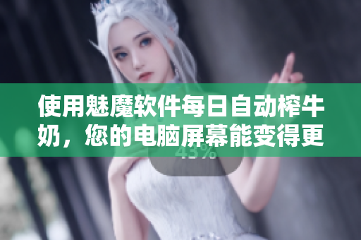使用魅魔軟件每日自動(dòng)榨牛奶，您的電腦屏幕能變得更清晰嗎？