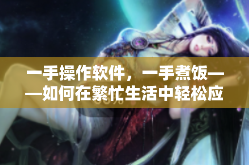 一手操作軟件，一手煮飯——如何在繁忙生活中輕松應對日常任務