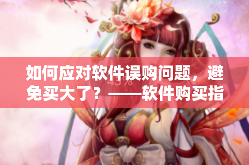 如何應(yīng)對軟件誤購問題，避免買大了？——軟件購買指南