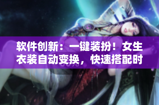 軟件創(chuàng)新：一鍵裝扮！女生衣裝自動變換，快速搭配時尚造型