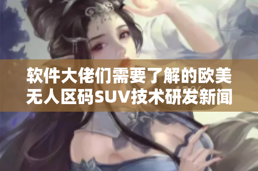 軟件大佬們需要了解的歐美無人區(qū)碼SUV技術(shù)研發(fā)新聞