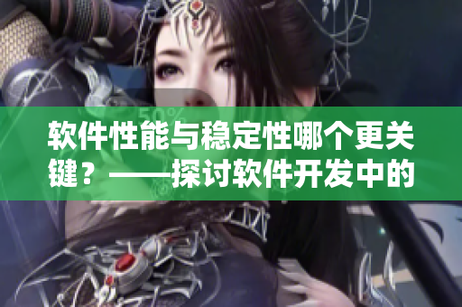 軟件性能與穩(wěn)定性哪個更關(guān)鍵？——探討軟件開發(fā)中的優(yōu)化方向