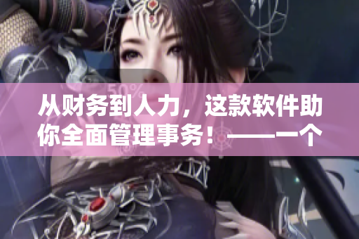從財務(wù)到人力，這款軟件助你全面管理事務(wù)！——一個高效的企業(yè)管理軟件