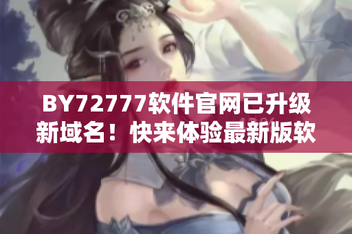 BY72777軟件官網(wǎng)已升級新域名！快來體驗最新版軟件