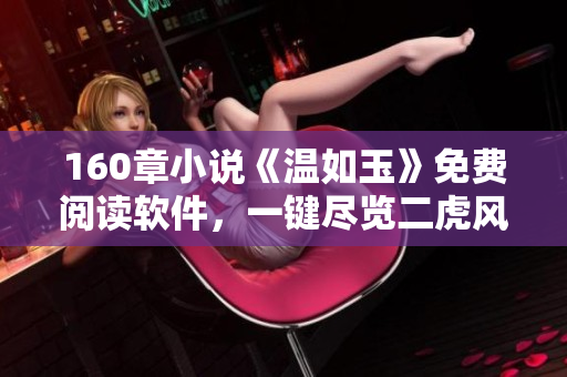 160章小說《溫如玉》免費閱讀軟件，一鍵盡覽二虎風(fēng)采
