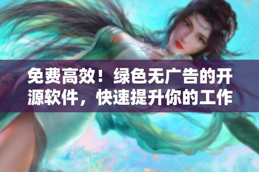 免費高效！綠色無廣告的開源軟件，快速提升你的工作效率
