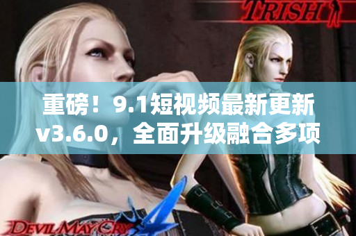 重磅！9.1短視頻最新更新v3.6.0，全面升級融合多項新功能！