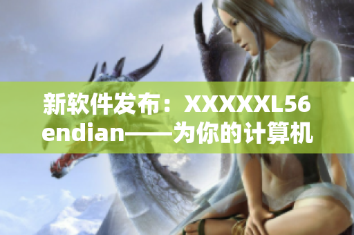 新軟件發(fā)布：XXXXXL56endian——為你的計算機帶來全新的使用體驗